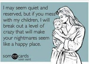 THIS IS SO ME IT'S SCARY! MESS WITH MY KIDS AND THAT'S THE BIGGEST ...