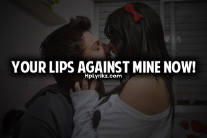 Your lips against mine now!