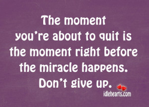 The moment you're about to quit is the moment right before the miracle ...
