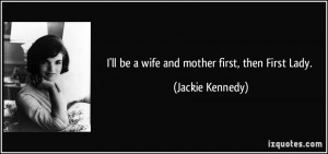 ll be a wife and mother first, then First Lady. - Jackie Kennedy