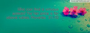 Who can find a virtuous woman? For her price is far above rubies ...