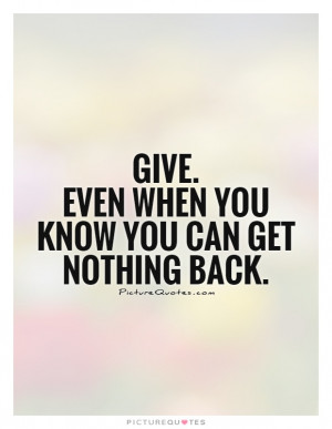 Give. Even when you know you can get nothing back. Picture Quote #1