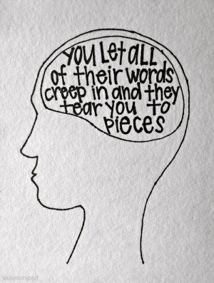 You let all of their words creep in and they tear you to pieces.