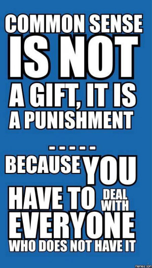 Common sense is not a gift it is a punishment
