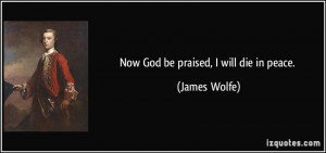 Now God be praised, I will die in peace. - James Wolfe