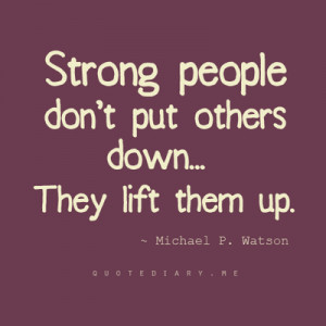Strong people don't put others down... they lift them up.