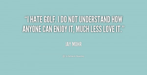 hate golf. I do not understand how anyone can enjoy it, much less love ...
