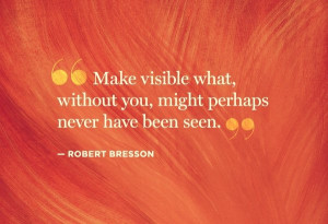 ... , without you, might perhaps never have been seen. – Robert Bresson