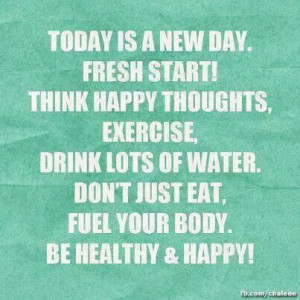 Today is a new day. Fresh start. Think happy thoughts. Exercise. Drink ...
