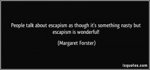 ... it's something nasty but escapism is wonderful! - Margaret Forster