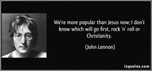 ... don't know which will go first, rock 'n' roll or Christianity. - John