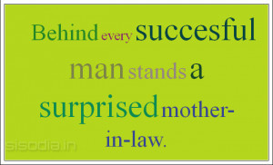 Behind every succesful man stands a surprised mother-in-law.
