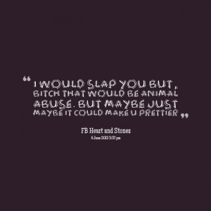 would slap you but, bitch that would be animal abuse. but maybe just ...