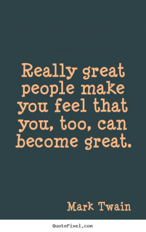 ... Really great people make you feel that you, too, can become great