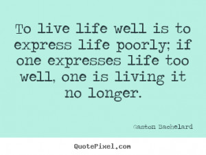 Gaston Bachelard picture quotes - To live life well is to express life ...
