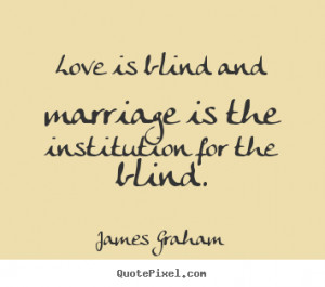 Love is blind and marriage is the institution for the blind. ”