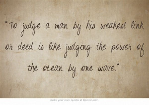 To judge a man by his weakest link or deed is like judging the power ...