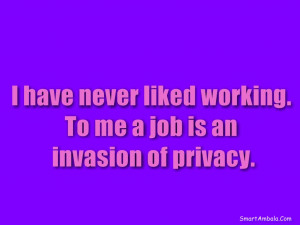 have never liked working. To me a job is an invasion of privacy.