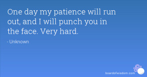 One day my patience will run out, and I will punch you in the face ...