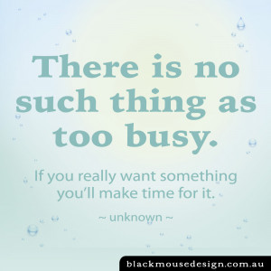There is no such thing as too busy. If you really want something you ...