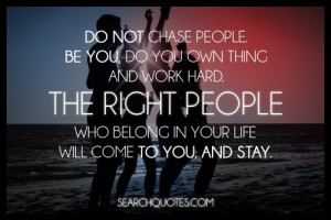 do your own thing and work hard. The right people who belong in your ...