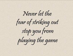 Never let the fear of striking out stop you from playing the game