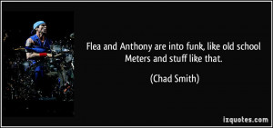 Flea and Anthony are into funk, like old school Meters and stuff like ...