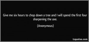 ... tree and I will spend the first four sharpening the axe. - Anonymous