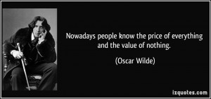 Nowadays people know the price of everything and the value of nothing ...