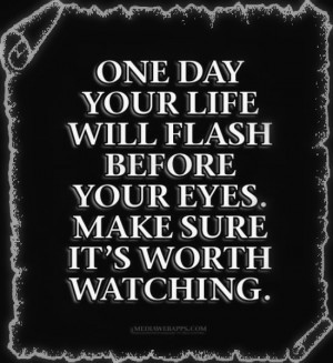 One day your life will flash before your eyes. Make sure its worth ...