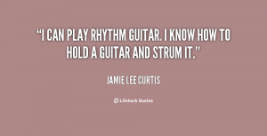 can play rhythm guitar. I know how to hold a guitar and strum it ...
