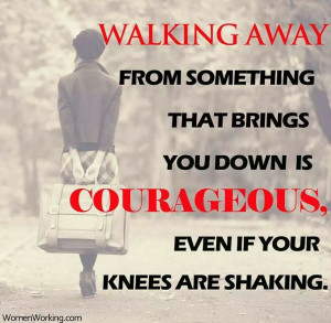 WALKING AWAY FROM SOMETHING THAT BRINGS YOU DOWN IS COURAGEOUS, EVEN ...
