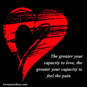 ... your capacity to love, the greater your capacity to feel the pain