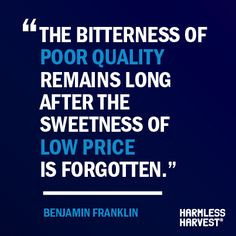 ... long after the Sweetness of Low Price is Forgotten. -Benjamin Franklin