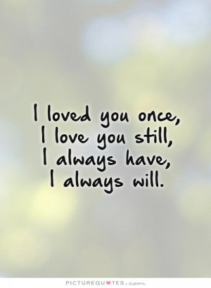 loved you once, I love you still, I always have, I always will.
