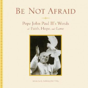 Be Not Afraid: Pope John Paul II's Words of Faith, Hope, and Love