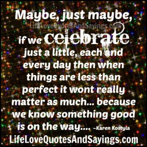 Maybe, just maybe, if we celebrate just a little, each and every day ...