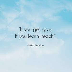 If you get, give. If you learn, teach.”