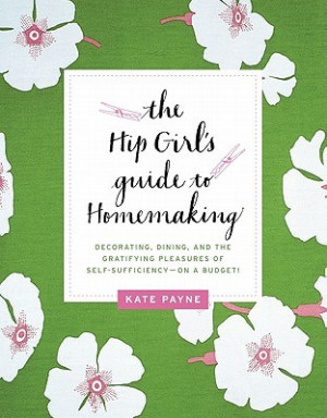 The Hip Girl's Guide to Homemaking: Decorating, Dining, and the ...