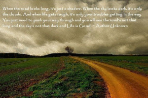 When the road looks long, it's just a shadow. When the sky looks dark ...