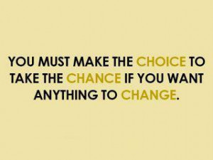You must make the choice to take the chance if you want anything to ...