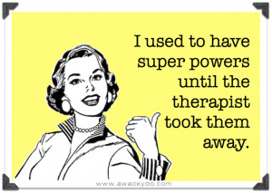 used to have super powers until the therapist took them away, funny ...