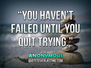 You haven’t failed until you quit trying.” — Anonymous