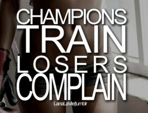 Champions train. Losers complain.
