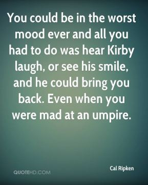 Cal Ripken - You could be in the worst mood ever and all you had to do ...