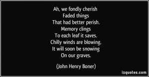 ... are blowing. It will soon be snowing On our graves. - John Henry Boner