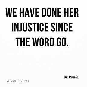 Bill Russell - We have done her injustice since the word go.