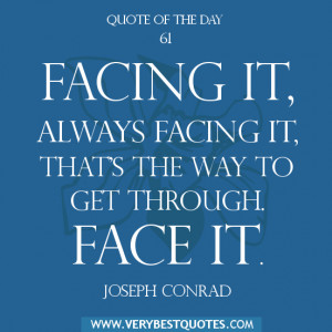 Facing it, always facing it, that’s the way to get through. Face it.