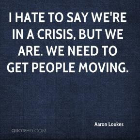 Aaron Loukes - I hate to say we're in a crisis, but we are. We need to ...