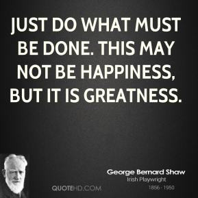 George Bernard Shaw - Just do what must be done. This may not be ...